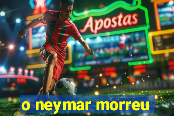 o neymar morreu